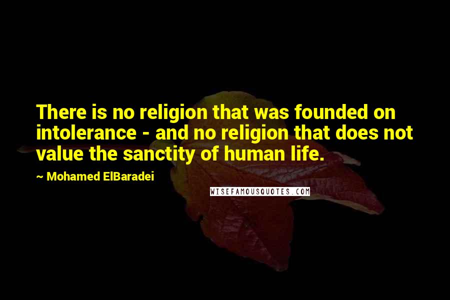 Mohamed ElBaradei Quotes: There is no religion that was founded on intolerance - and no religion that does not value the sanctity of human life.