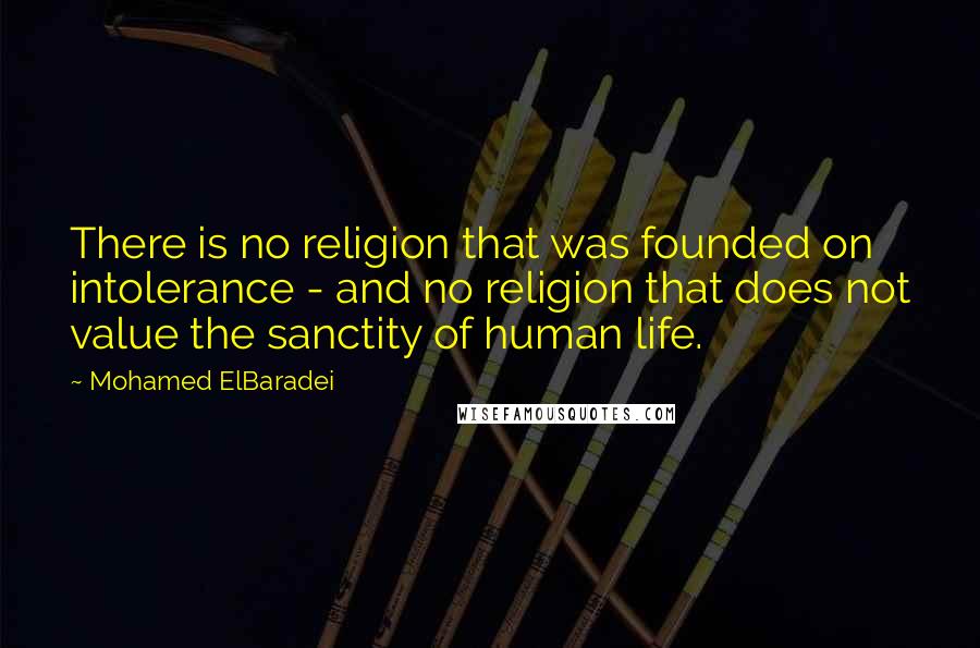 Mohamed ElBaradei Quotes: There is no religion that was founded on intolerance - and no religion that does not value the sanctity of human life.