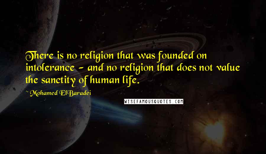 Mohamed ElBaradei Quotes: There is no religion that was founded on intolerance - and no religion that does not value the sanctity of human life.