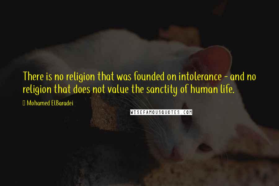 Mohamed ElBaradei Quotes: There is no religion that was founded on intolerance - and no religion that does not value the sanctity of human life.