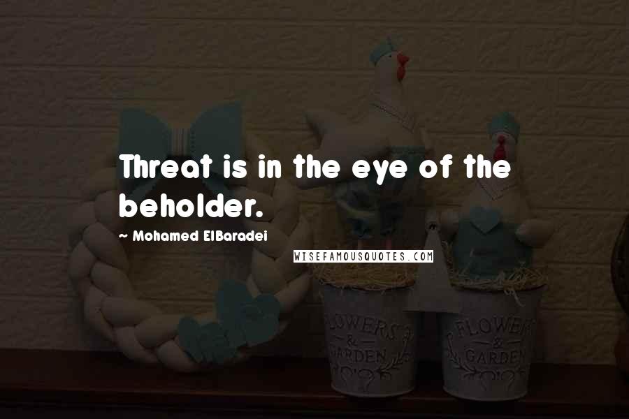 Mohamed ElBaradei Quotes: Threat is in the eye of the beholder.