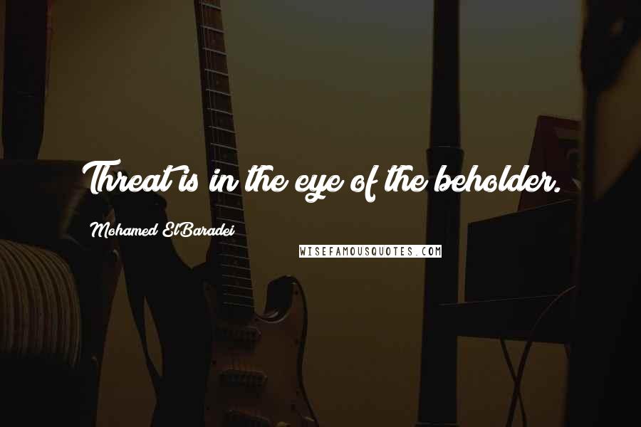 Mohamed ElBaradei Quotes: Threat is in the eye of the beholder.