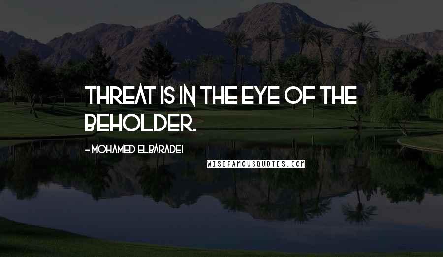 Mohamed ElBaradei Quotes: Threat is in the eye of the beholder.