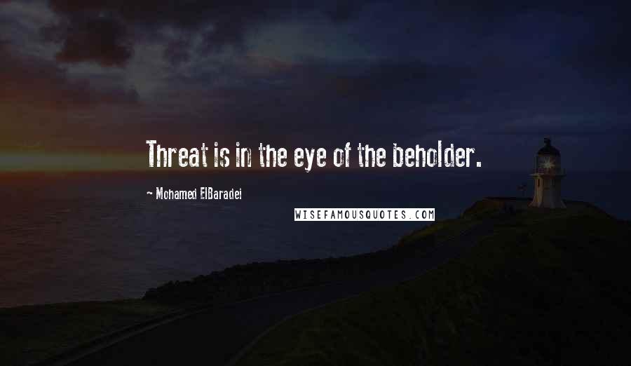 Mohamed ElBaradei Quotes: Threat is in the eye of the beholder.