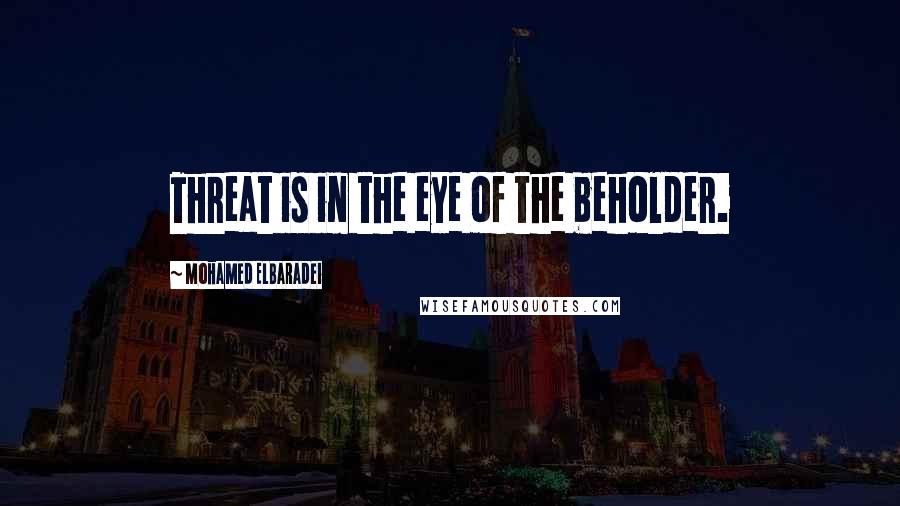 Mohamed ElBaradei Quotes: Threat is in the eye of the beholder.