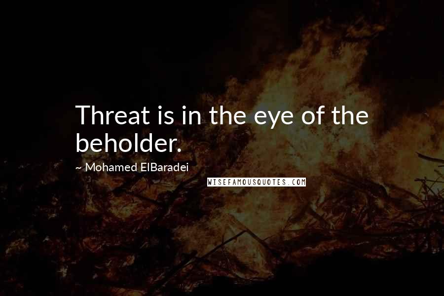 Mohamed ElBaradei Quotes: Threat is in the eye of the beholder.