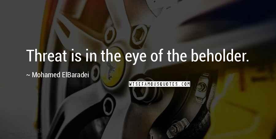 Mohamed ElBaradei Quotes: Threat is in the eye of the beholder.