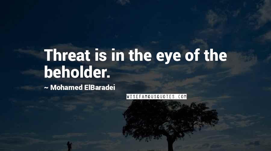 Mohamed ElBaradei Quotes: Threat is in the eye of the beholder.