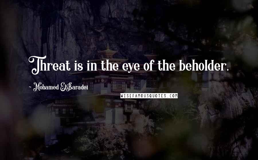 Mohamed ElBaradei Quotes: Threat is in the eye of the beholder.