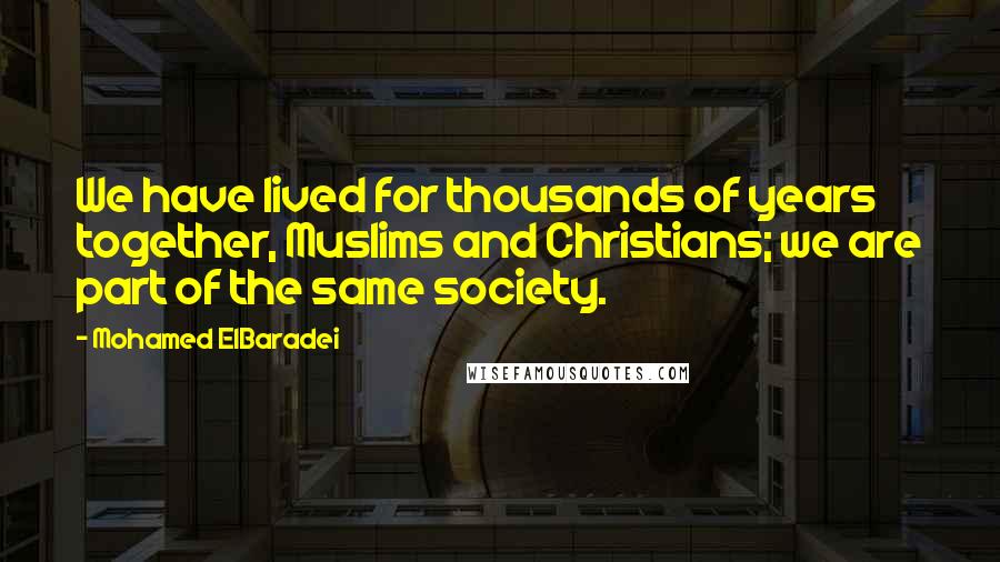 Mohamed ElBaradei Quotes: We have lived for thousands of years together, Muslims and Christians; we are part of the same society.