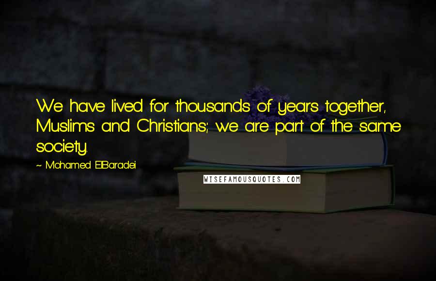Mohamed ElBaradei Quotes: We have lived for thousands of years together, Muslims and Christians; we are part of the same society.