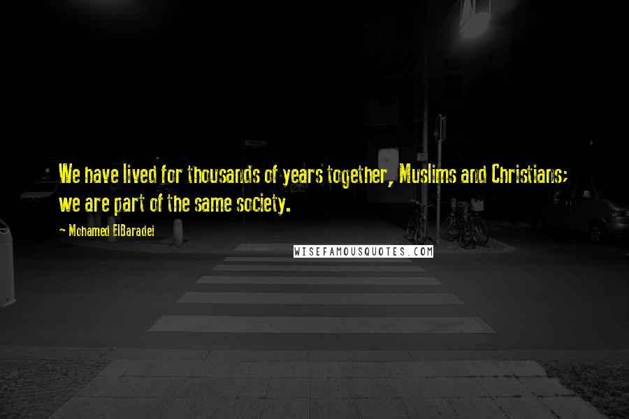 Mohamed ElBaradei Quotes: We have lived for thousands of years together, Muslims and Christians; we are part of the same society.