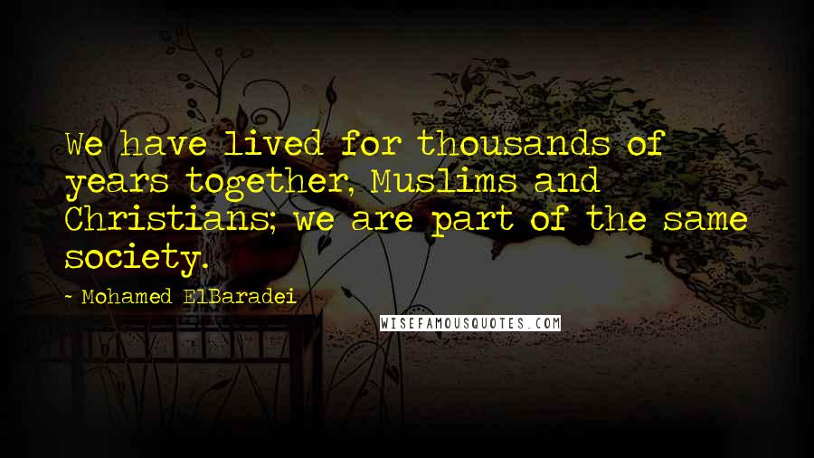 Mohamed ElBaradei Quotes: We have lived for thousands of years together, Muslims and Christians; we are part of the same society.