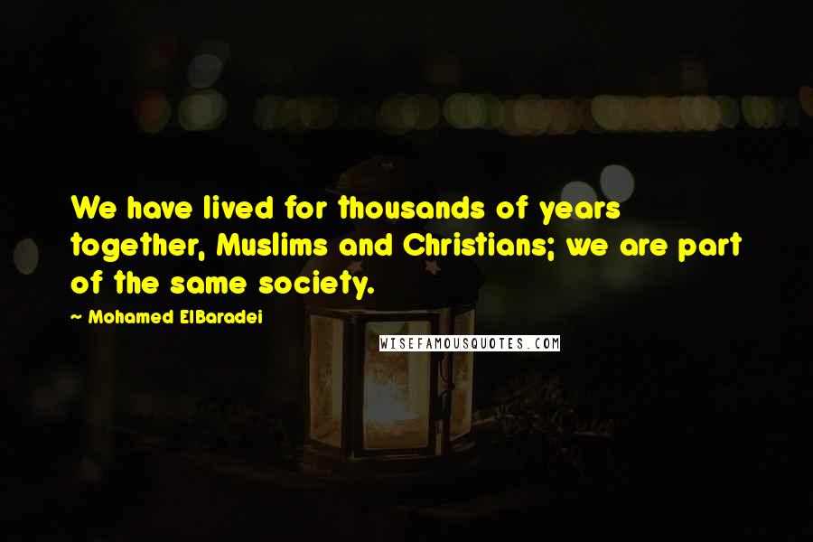 Mohamed ElBaradei Quotes: We have lived for thousands of years together, Muslims and Christians; we are part of the same society.