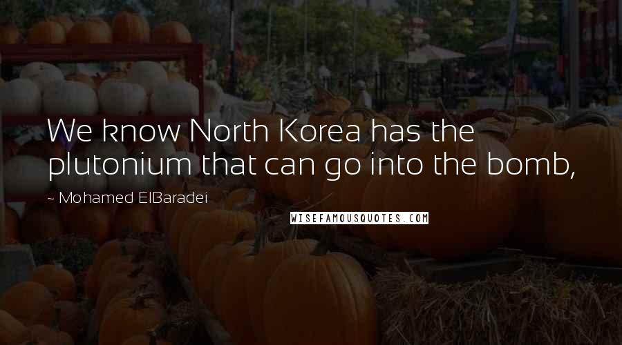 Mohamed ElBaradei Quotes: We know North Korea has the plutonium that can go into the bomb,