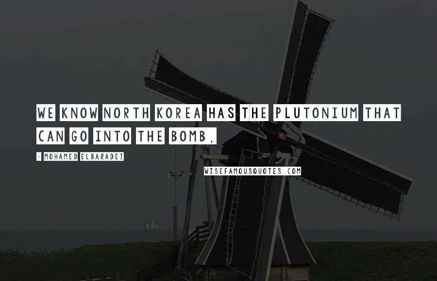 Mohamed ElBaradei Quotes: We know North Korea has the plutonium that can go into the bomb,
