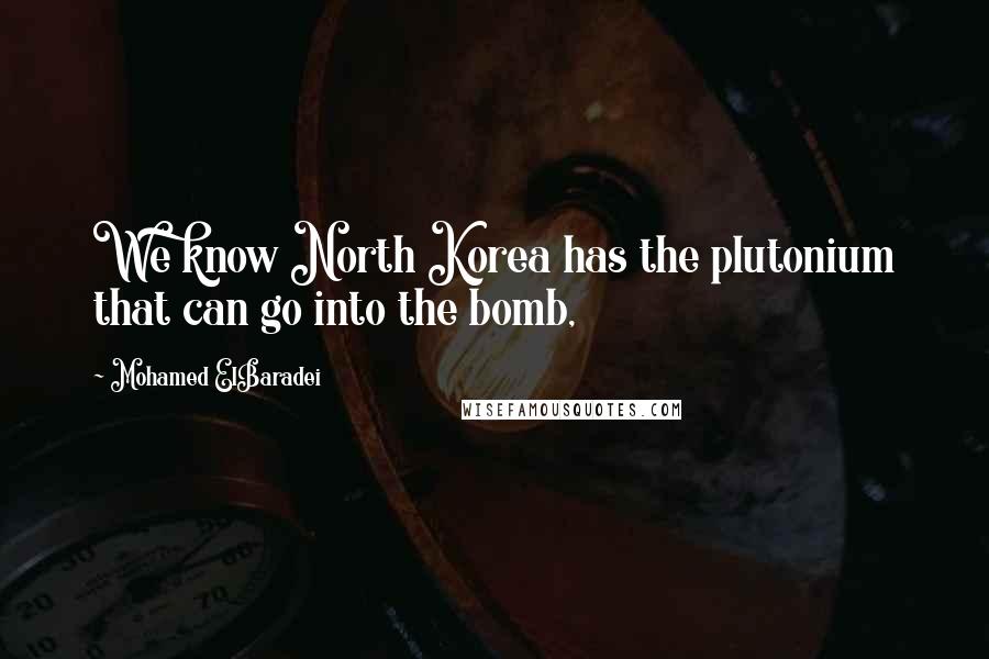 Mohamed ElBaradei Quotes: We know North Korea has the plutonium that can go into the bomb,