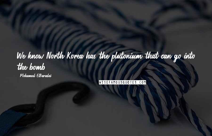 Mohamed ElBaradei Quotes: We know North Korea has the plutonium that can go into the bomb,