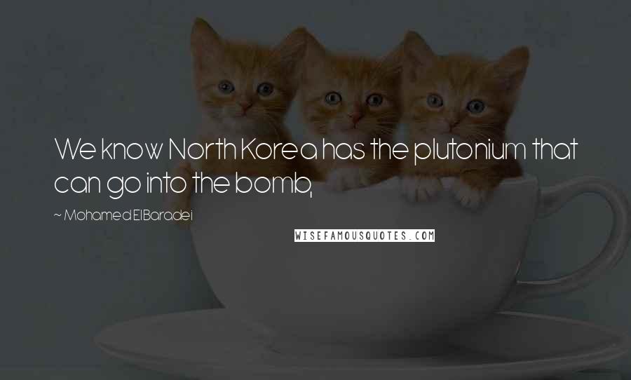 Mohamed ElBaradei Quotes: We know North Korea has the plutonium that can go into the bomb,
