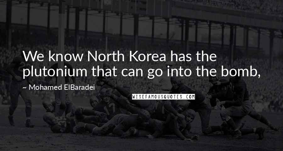 Mohamed ElBaradei Quotes: We know North Korea has the plutonium that can go into the bomb,