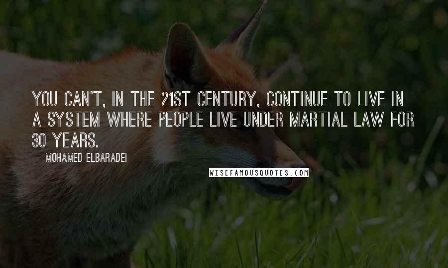 Mohamed ElBaradei Quotes: You can't, in the 21st century, continue to live in a system where people live under martial law for 30 years.