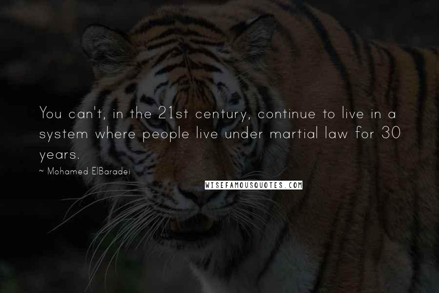 Mohamed ElBaradei Quotes: You can't, in the 21st century, continue to live in a system where people live under martial law for 30 years.