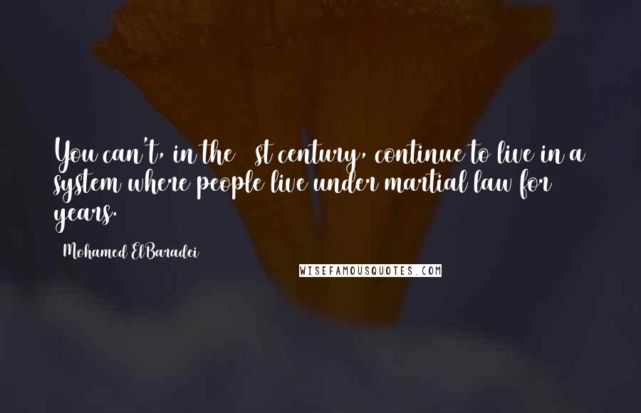 Mohamed ElBaradei Quotes: You can't, in the 21st century, continue to live in a system where people live under martial law for 30 years.