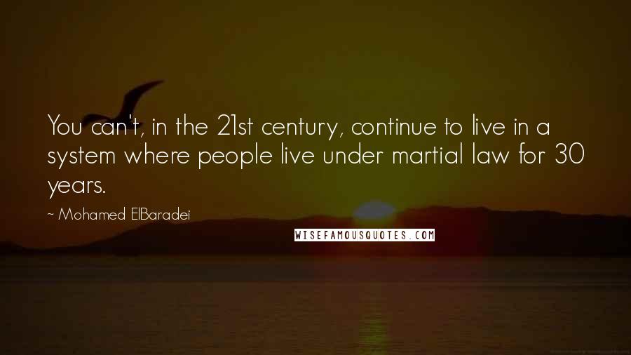 Mohamed ElBaradei Quotes: You can't, in the 21st century, continue to live in a system where people live under martial law for 30 years.