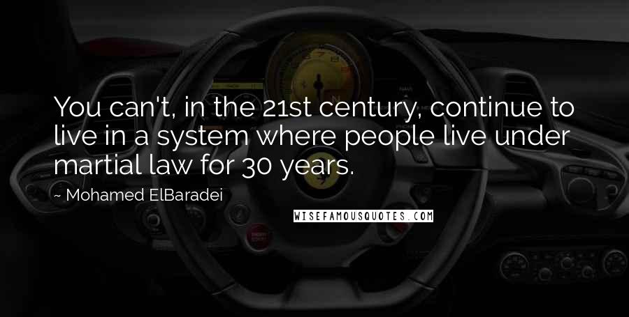 Mohamed ElBaradei Quotes: You can't, in the 21st century, continue to live in a system where people live under martial law for 30 years.