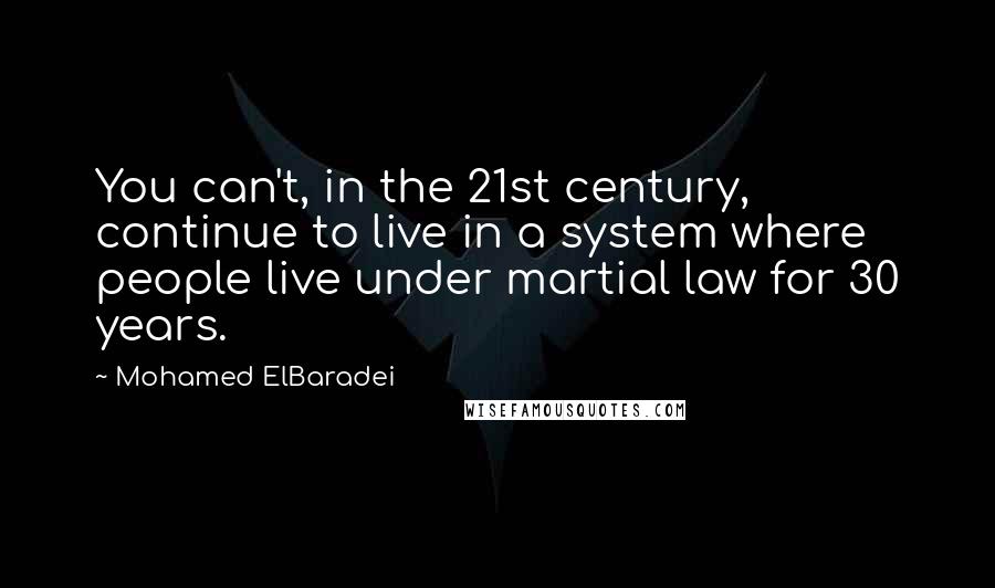 Mohamed ElBaradei Quotes: You can't, in the 21st century, continue to live in a system where people live under martial law for 30 years.