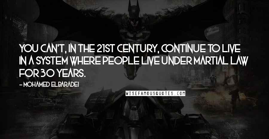 Mohamed ElBaradei Quotes: You can't, in the 21st century, continue to live in a system where people live under martial law for 30 years.