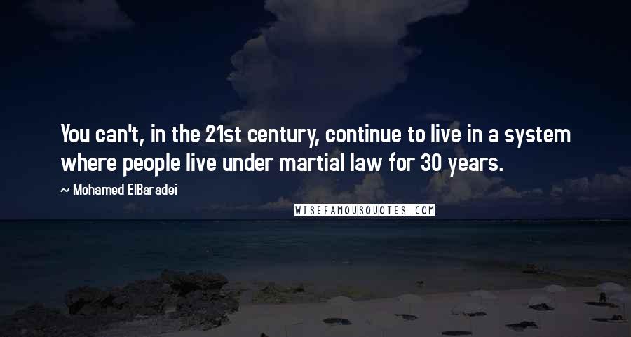 Mohamed ElBaradei Quotes: You can't, in the 21st century, continue to live in a system where people live under martial law for 30 years.