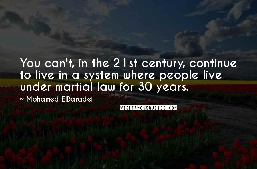 Mohamed ElBaradei Quotes: You can't, in the 21st century, continue to live in a system where people live under martial law for 30 years.