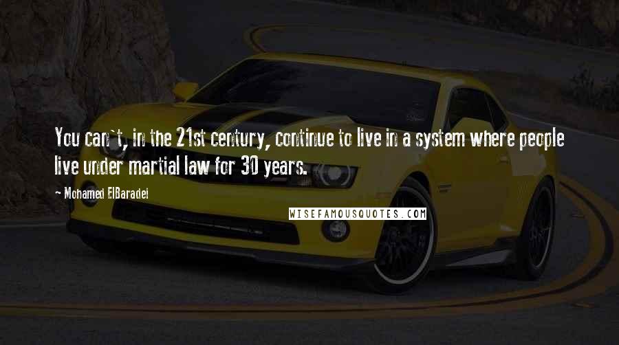 Mohamed ElBaradei Quotes: You can't, in the 21st century, continue to live in a system where people live under martial law for 30 years.