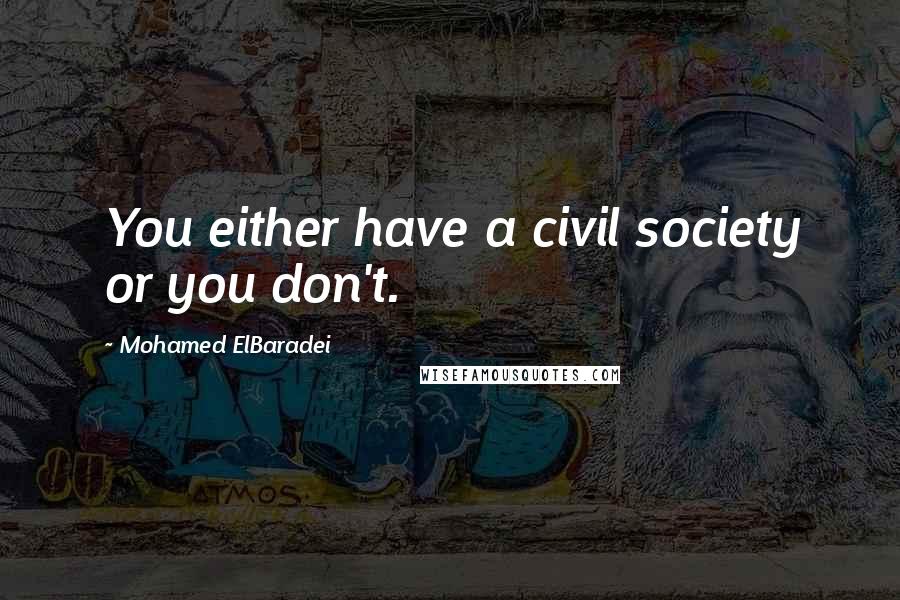 Mohamed ElBaradei Quotes: You either have a civil society or you don't.