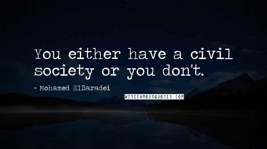 Mohamed ElBaradei Quotes: You either have a civil society or you don't.