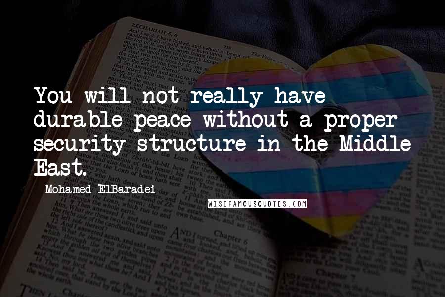 Mohamed ElBaradei Quotes: You will not really have durable peace without a proper security structure in the Middle East.