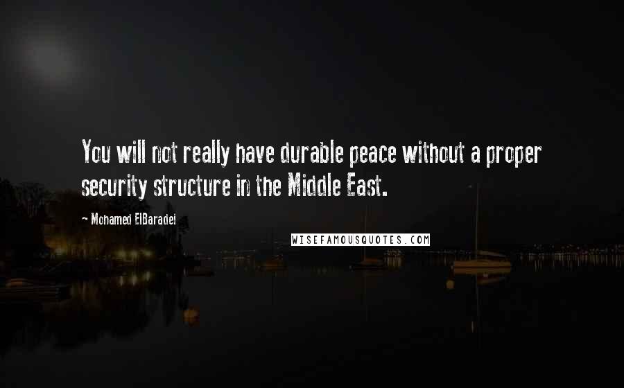 Mohamed ElBaradei Quotes: You will not really have durable peace without a proper security structure in the Middle East.