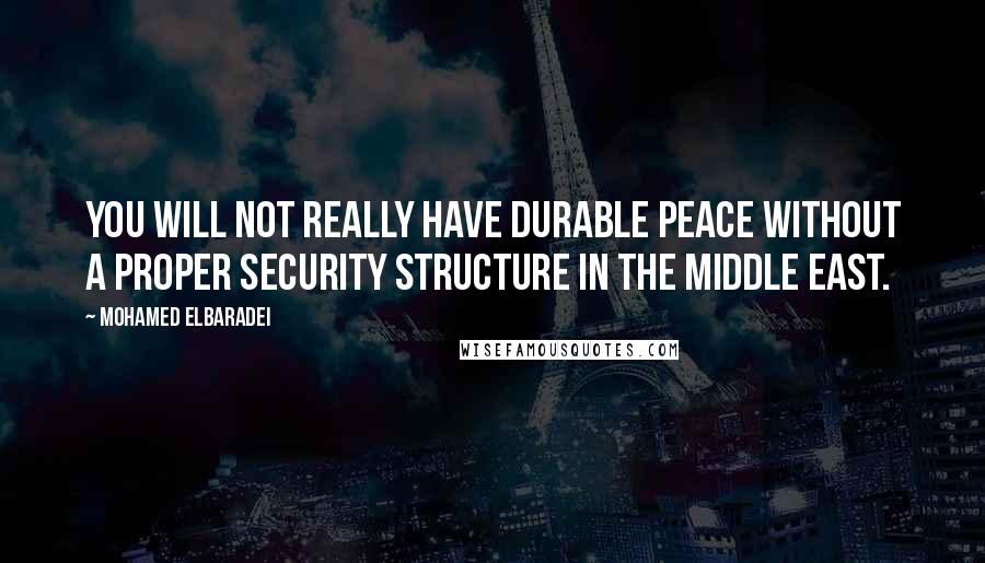 Mohamed ElBaradei Quotes: You will not really have durable peace without a proper security structure in the Middle East.