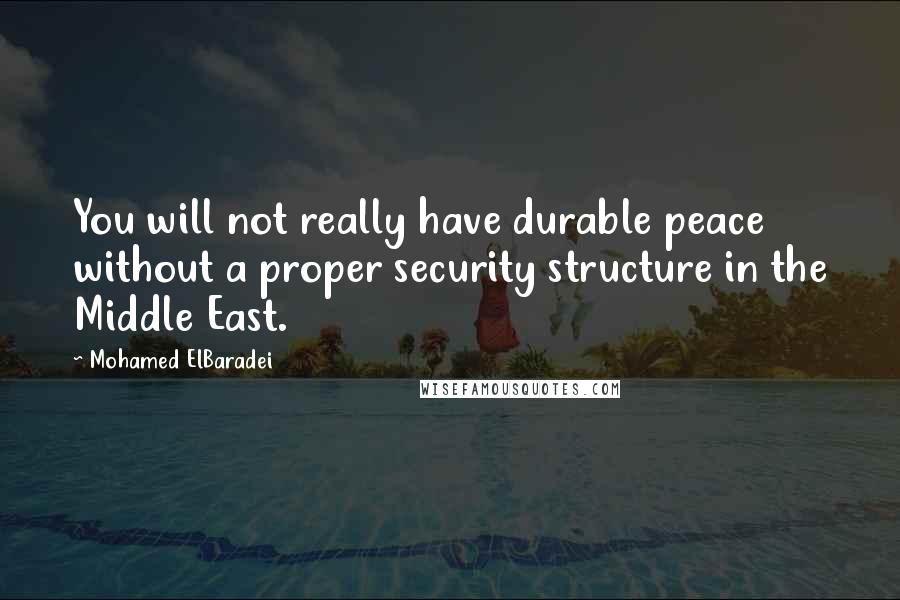 Mohamed ElBaradei Quotes: You will not really have durable peace without a proper security structure in the Middle East.