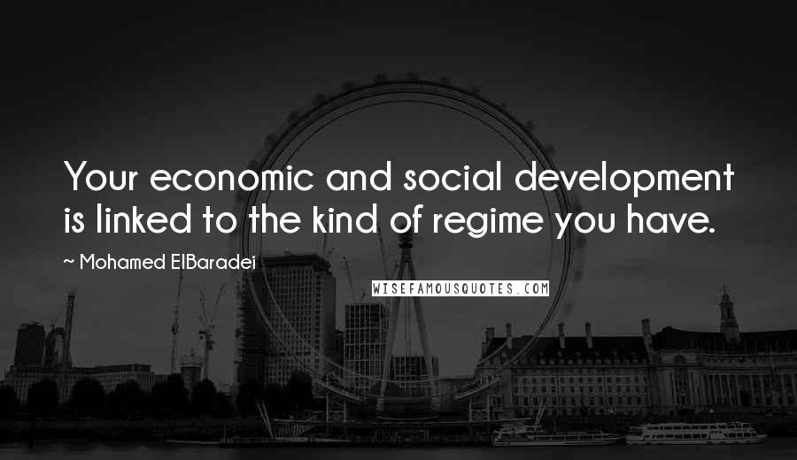 Mohamed ElBaradei Quotes: Your economic and social development is linked to the kind of regime you have.