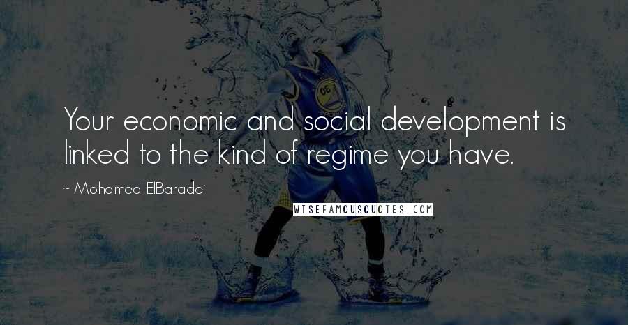 Mohamed ElBaradei Quotes: Your economic and social development is linked to the kind of regime you have.