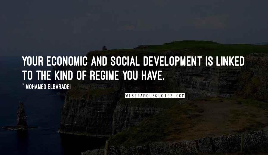 Mohamed ElBaradei Quotes: Your economic and social development is linked to the kind of regime you have.