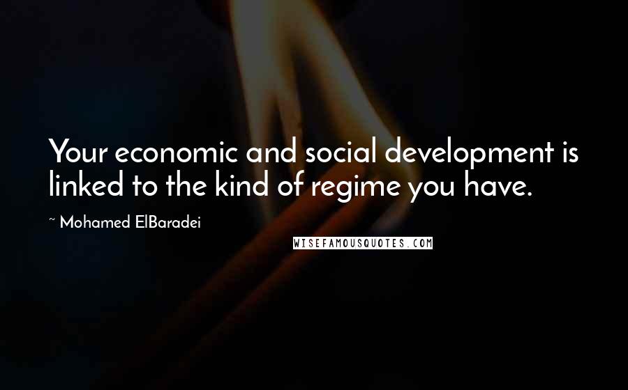 Mohamed ElBaradei Quotes: Your economic and social development is linked to the kind of regime you have.