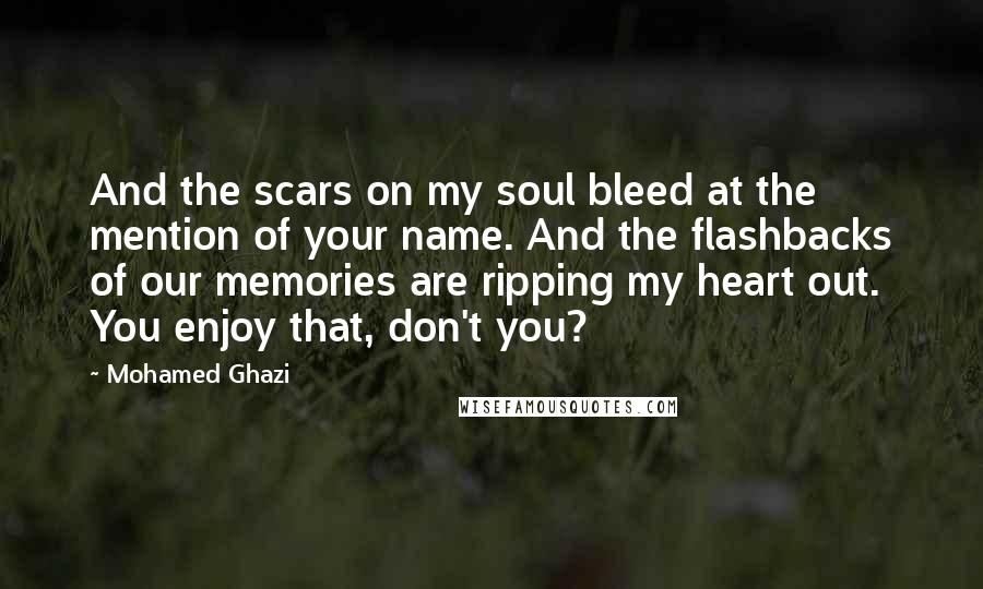 Mohamed Ghazi Quotes: And the scars on my soul bleed at the mention of your name. And the flashbacks of our memories are ripping my heart out. You enjoy that, don't you?