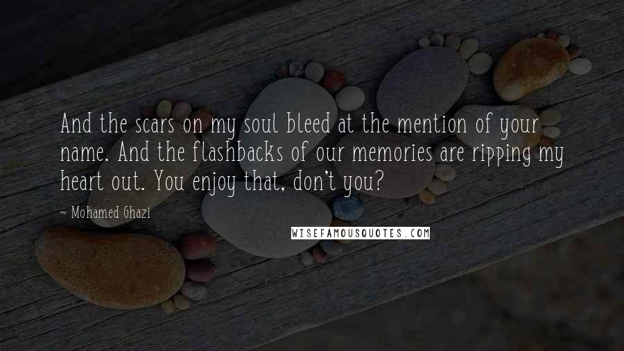 Mohamed Ghazi Quotes: And the scars on my soul bleed at the mention of your name. And the flashbacks of our memories are ripping my heart out. You enjoy that, don't you?