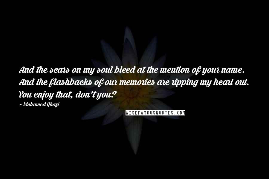 Mohamed Ghazi Quotes: And the scars on my soul bleed at the mention of your name. And the flashbacks of our memories are ripping my heart out. You enjoy that, don't you?