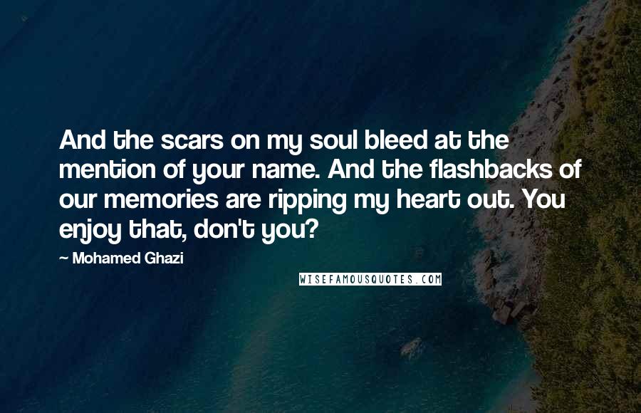 Mohamed Ghazi Quotes: And the scars on my soul bleed at the mention of your name. And the flashbacks of our memories are ripping my heart out. You enjoy that, don't you?