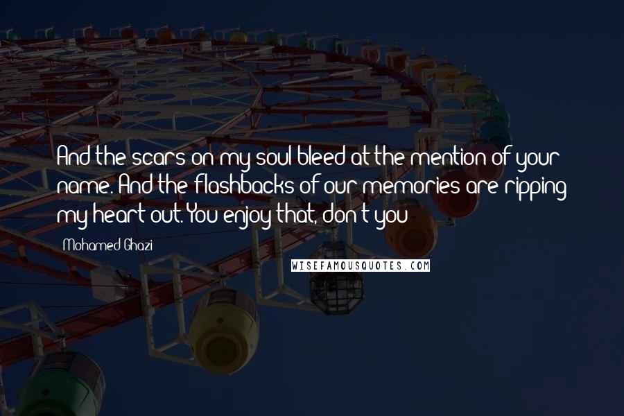 Mohamed Ghazi Quotes: And the scars on my soul bleed at the mention of your name. And the flashbacks of our memories are ripping my heart out. You enjoy that, don't you?
