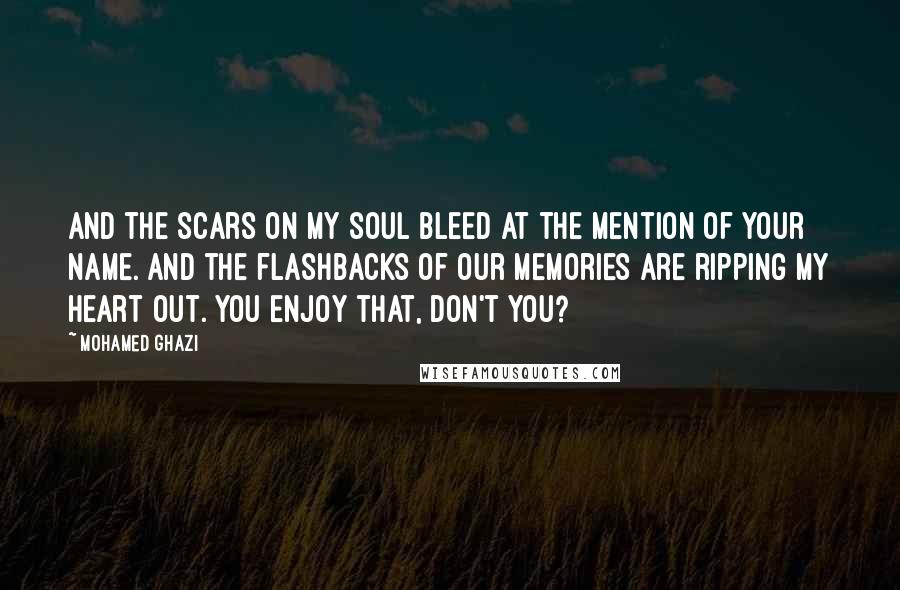 Mohamed Ghazi Quotes: And the scars on my soul bleed at the mention of your name. And the flashbacks of our memories are ripping my heart out. You enjoy that, don't you?